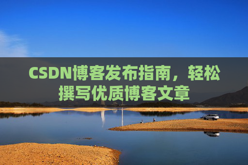 CSDN博客发布指南,轻松撰写优质博客文章 CSDN博客发布指南,轻松撰写优质博客文章